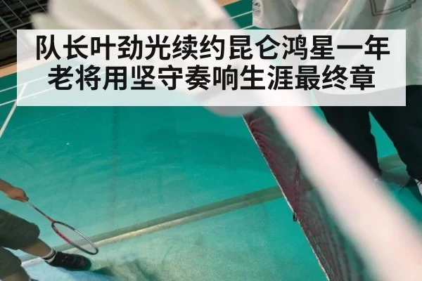 队长叶劲光续约昆仑鸿星一年 老将用坚守奏响生涯最终章
