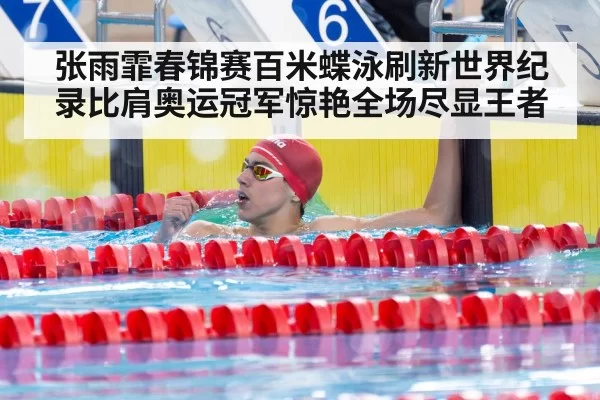 张雨霏春锦赛百米蝶泳刷新世界纪录比肩奥运冠军惊艳全场尽显王者