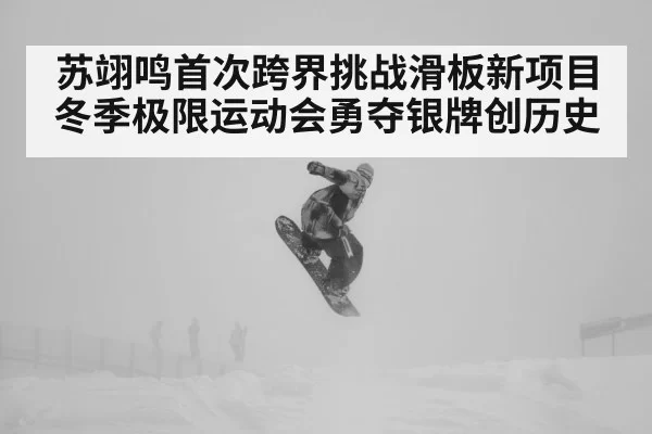 苏翊鸣首次跨界挑战滑板新项目 冬季极限运动会勇夺银牌创历史