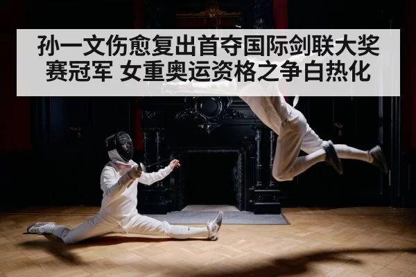 孙一文伤愈复出首夺国际剑联大奖赛冠军 女重奥运资格之争白热化