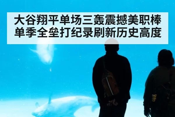 大谷翔平单场三轰震撼美职棒单季全垒打纪录刷新历史高度