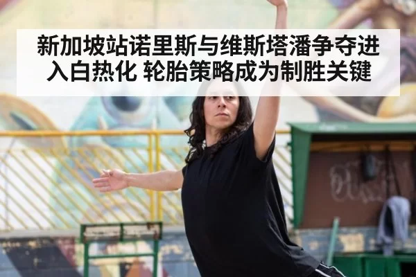 新加坡站诺里斯与维斯塔潘争夺进入白热化 轮胎策略成为制胜关键