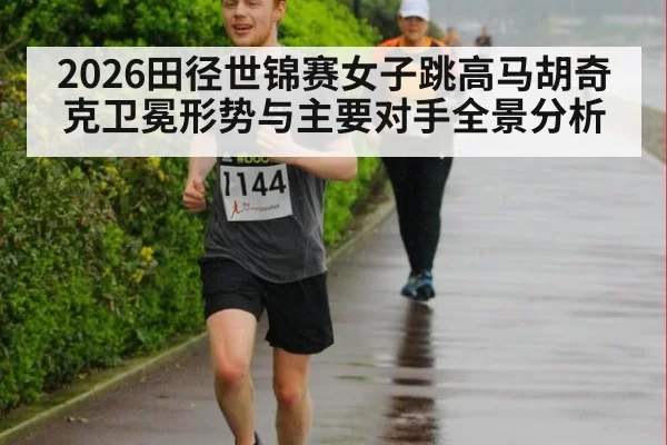 2026田径世锦赛女子跳高马胡奇克卫冕形势与主要对手全景分析